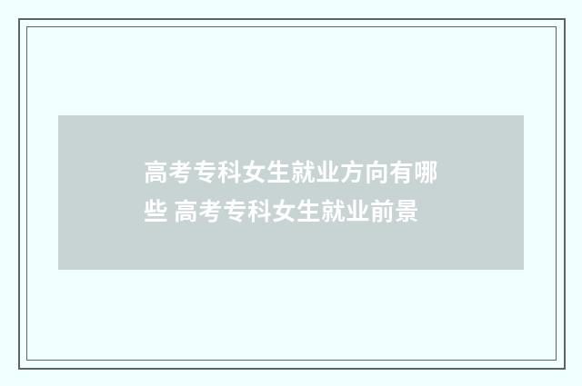 高考专科女生就业方向有哪些 高考专科女生就业前景
