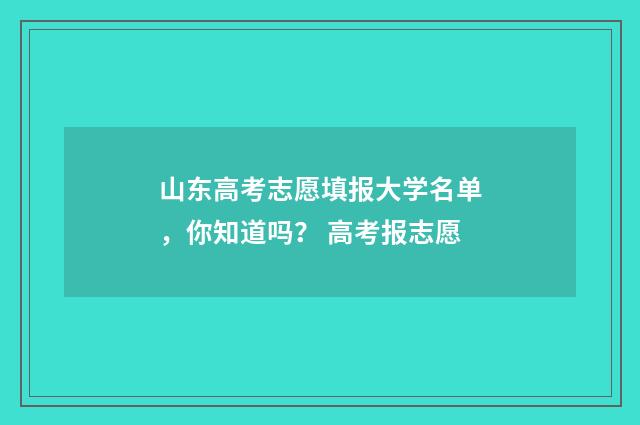 山东高考志愿填报大学名单，你知道吗？ 高考报志愿