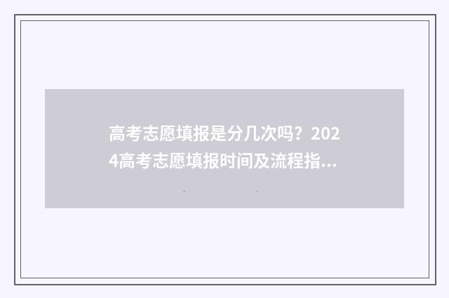 高考志愿填报是分几次吗？2024高考志愿填报时间及流程指南 高考志愿填报是填代码吗