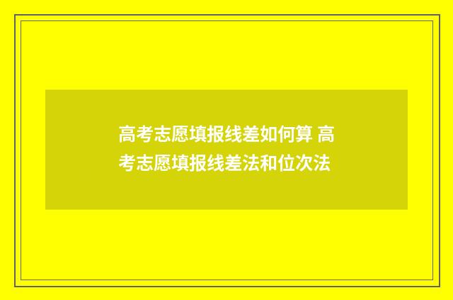 高考志愿填报线差如何算 高考志愿填报线差法和位次法