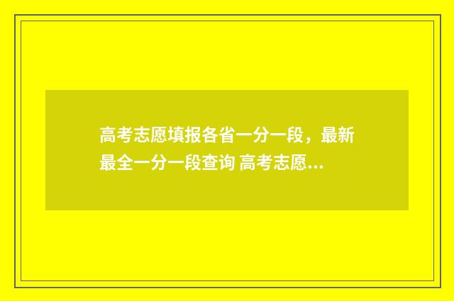 高考志愿填报各省一分一段，最新最全一分一段查询 高考志愿填报各批次是什么意思