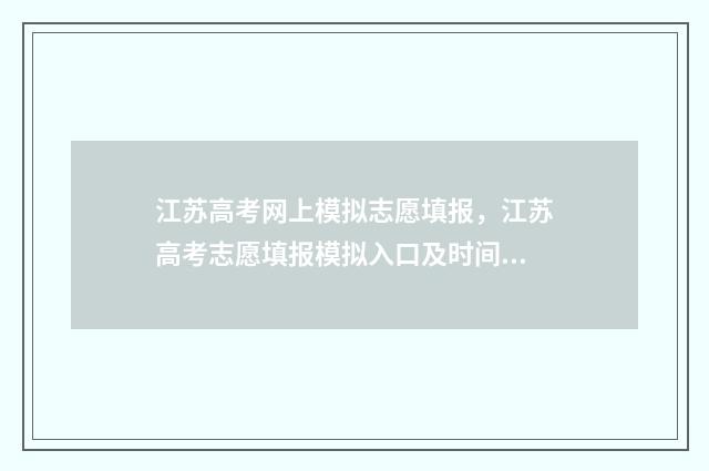 江苏高考网上模拟志愿填报，江苏高考志愿填报模拟入口及时间 江苏高考网上模拟志愿填报入口