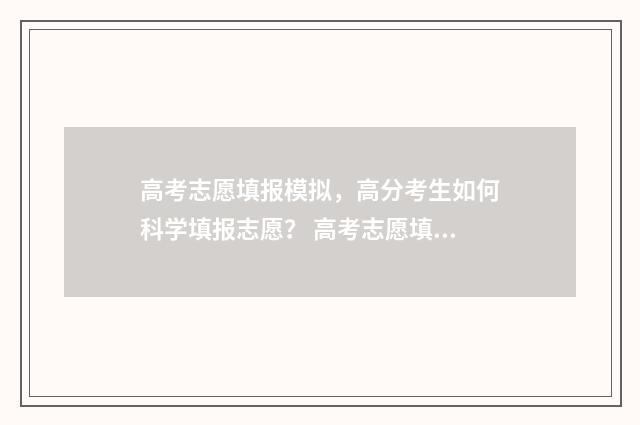 高考志愿填报模拟，高分考生如何科学填报志愿？ 高考志愿填报模拟视频