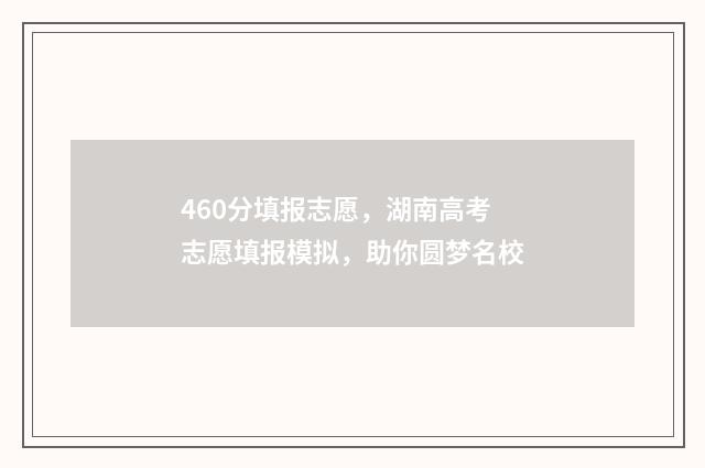 460分填报志愿，湖南高考志愿填报模拟，助你圆梦名校