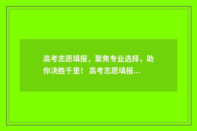 高考志愿填报，聚焦专业选择，助你决胜千里！ 高考志愿填报怎么填报
