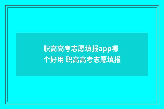 职高高考志愿填报app哪个好用 职高高考志愿填报