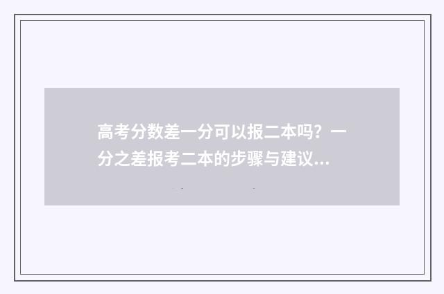 高考分数差一分可以报二本吗？一分之差报考二本的步骤与建议 高考分数差一分能上本科吗