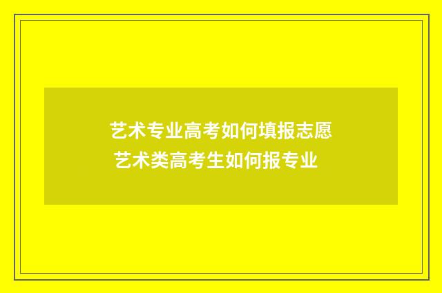 艺术专业高考如何填报志愿 艺术类高考生如何报专业