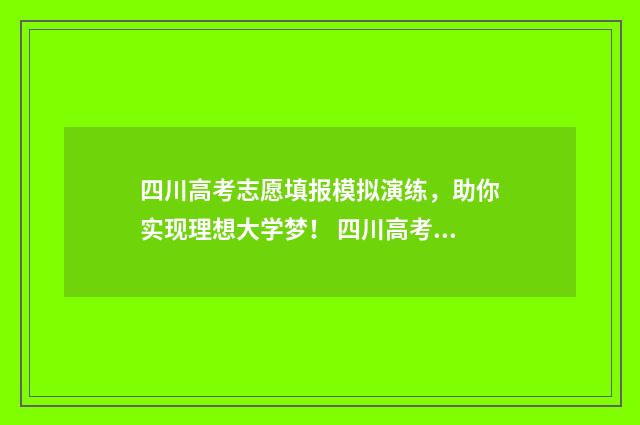 四川高考志愿填报模拟演练，助你实现理想大学梦！ 四川高考志愿填报可以填多少个志愿