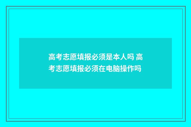 高考志愿填报必须是本人吗 高考志愿填报必须在电脑操作吗