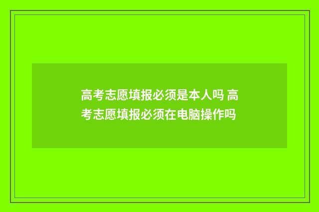 高考志愿填报必须是本人吗 高考志愿填报必须在电脑操作吗