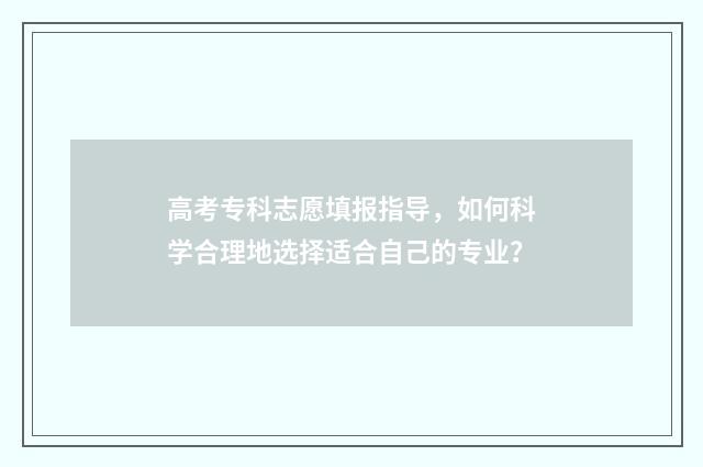 高考专科志愿填报指导，如何科学合理地选择适合自己的专业？
