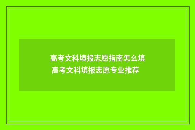 高考文科填报志愿指南怎么填 高考文科填报志愿专业推荐