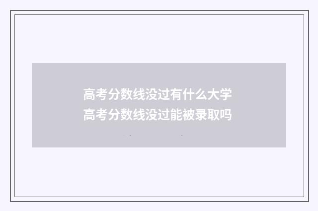 高考分数线没过有什么大学 高考分数线没过能被录取吗