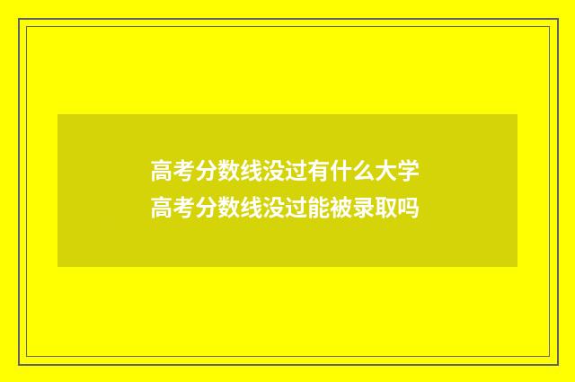 高考分数线没过有什么大学 高考分数线没过能被录取吗