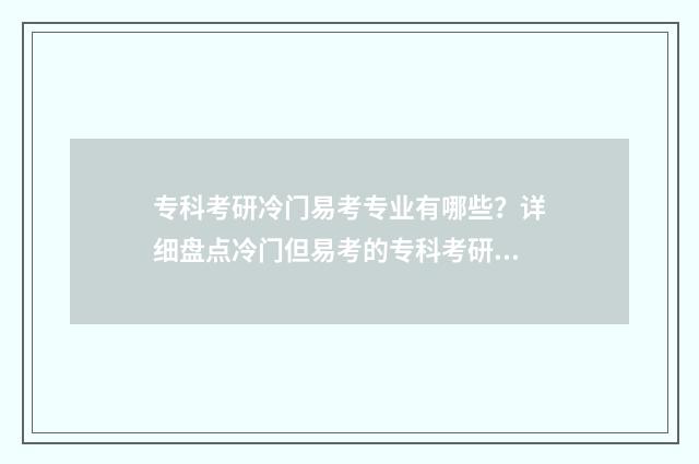 专科考研冷门易考专业有哪些？详细盘点冷门但易考的专科考研专业目录 专科考研容易考的专业