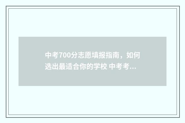 中考700分志愿填报指南，如何选出最适合你的学校 中考考700分可以去哪个高中?