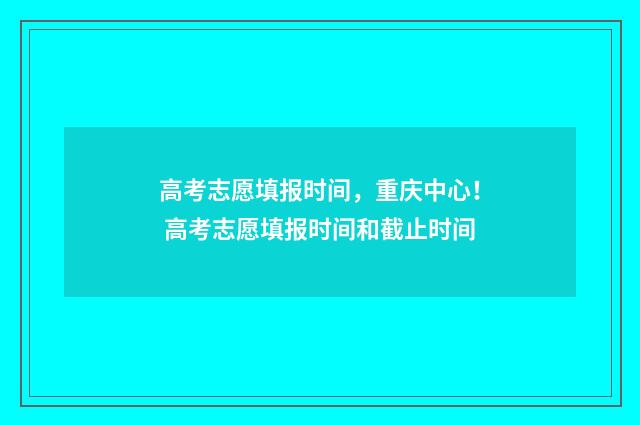 高考志愿填报时间，重庆中心！ 高考志愿填报时间和截止时间