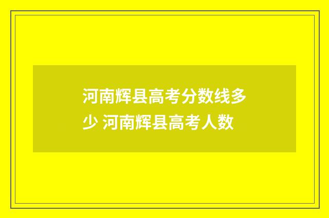 河南辉县高考分数线多少 河南辉县高考人数