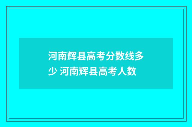 河南辉县高考分数线多少 河南辉县高考人数