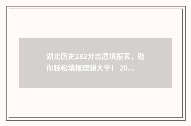 湖北历史282分志愿填报表，助你轻松填报理想大学！ 2021年湖北新高考(历史科目)最低投档线分数预估