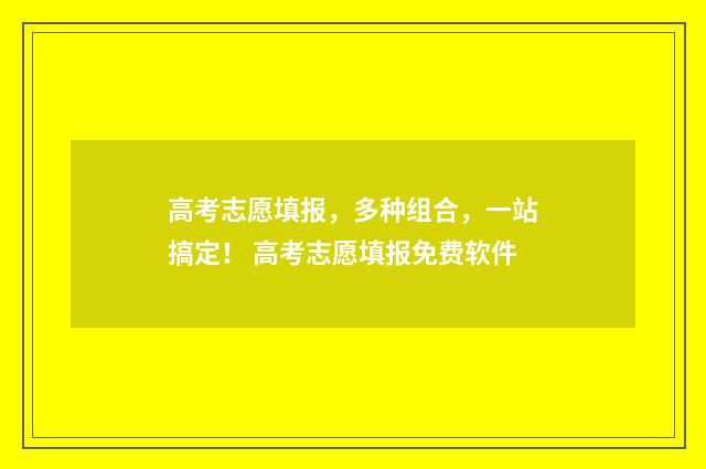 高考志愿填报，多种组合，一站搞定！ 高考志愿填报免费软件