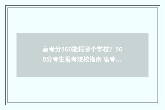 高考分560能报哪个学校？560分考生报考院校指南 高考分数560能报哪类学校
