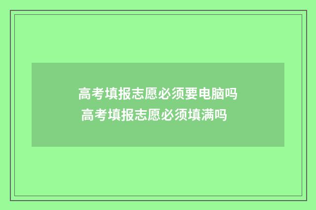高考填报志愿必须要电脑吗 高考填报志愿必须填满吗