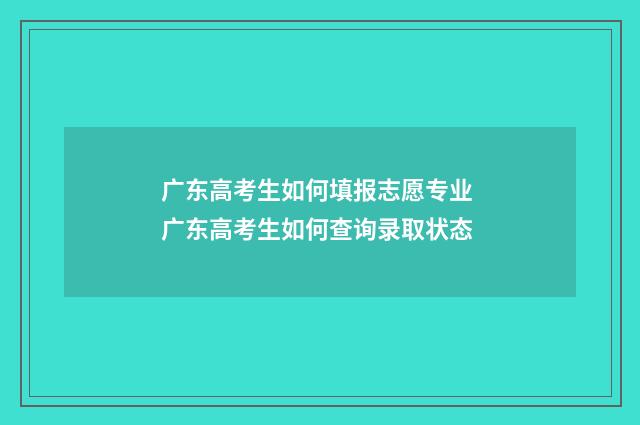 广东高考生如何填报志愿专业 广东高考生如何查询录取状态