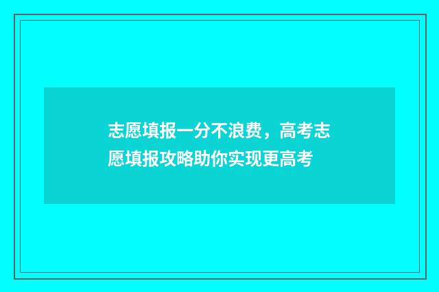 志愿填报一分不浪费，高考志愿填报攻略助你实现更高考
