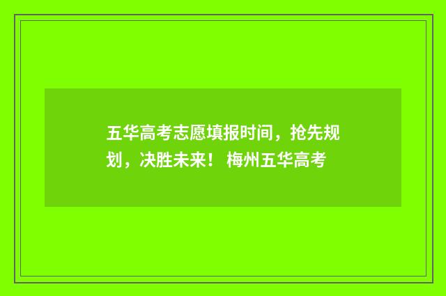 五华高考志愿填报时间，抢先规划，决胜未来！ 梅州五华高考