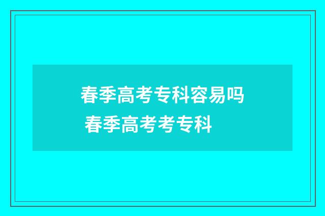 春季高考专科容易吗 春季高考考专科
