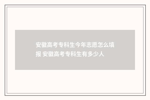 安徽高考专科生今年志愿怎么填报 安徽高考专科生有多少人