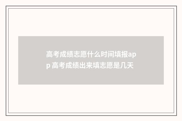 高考成绩志愿什么时间填报app 高考成绩出来填志愿是几天