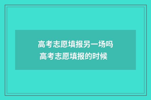 高考志愿填报另一场吗 高考志愿填报的时候