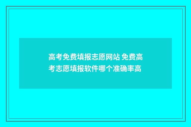 高考免费填报志愿网站 免费高考志愿填报软件哪个准确率高