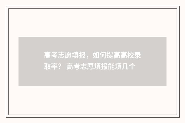 高考志愿填报，如何提高高校录取率？ 高考志愿填报能填几个