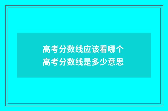 高考分数线应该看哪个 高考分数线是多少意思