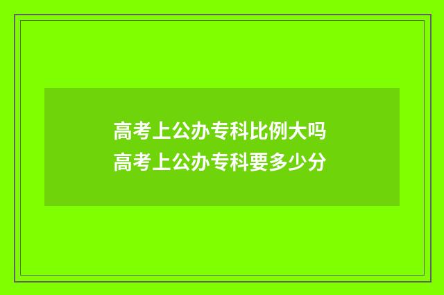 高考上公办专科比例大吗 高考上公办专科要多少分