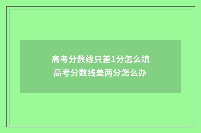 高考分数线只差1分怎么填 高考分数线差两分怎么办