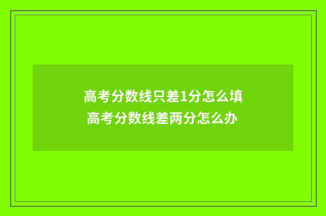 高考分数线只差1分怎么填 高考分数线差两分怎么办