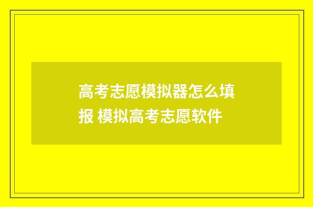 高考志愿模拟器怎么填报 模拟高考志愿软件