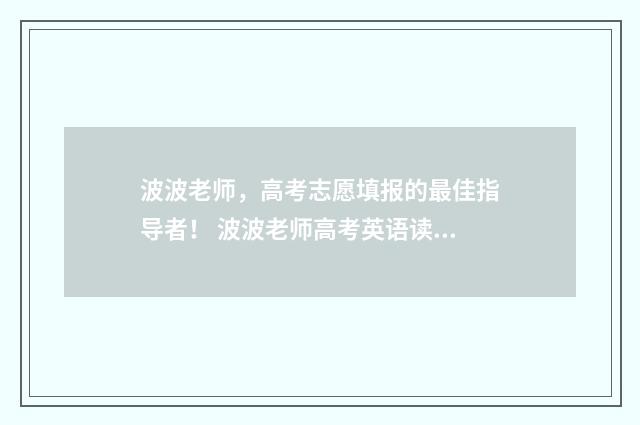 波波老师，高考志愿填报的最佳指导者！ 波波老师高考英语读后续写