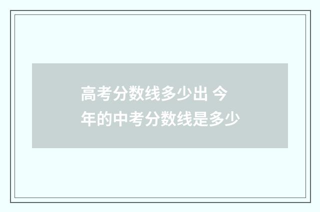 高考分数线多少出 今年的中考分数线是多少