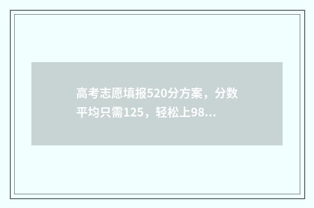高考志愿填报520分方案，分数平均只需125，轻松上985211！ 高考志愿填报528怎么填