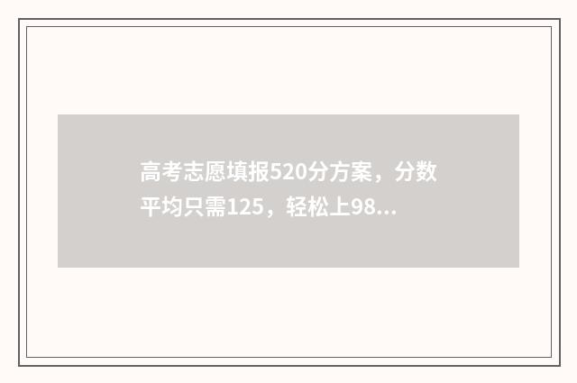 高考志愿填报520分方案，分数平均只需125，轻松上985211！ 高考志愿填报528怎么填
