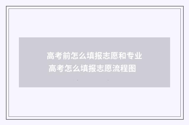 高考前怎么填报志愿和专业 高考怎么填报志愿流程图