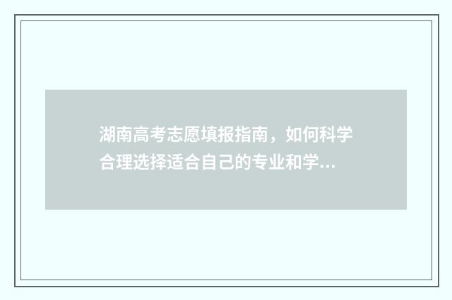 湖南高考志愿填报指南，如何科学合理选择适合自己的专业和学校？ 湖南高考志愿填报专科时间