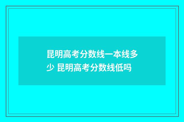 昆明高考分数线一本线多少 昆明高考分数线低吗