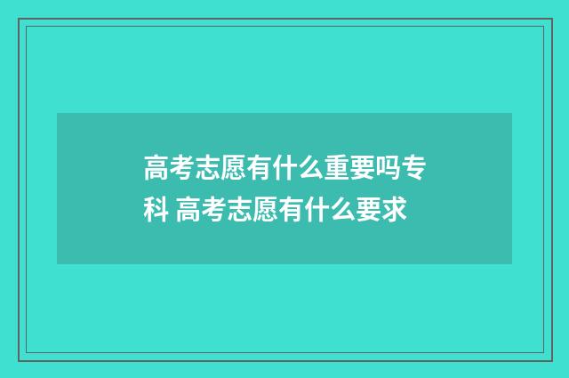 高考志愿有什么重要吗专科 高考志愿有什么要求